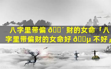 八字里带偏 🐴 财的女命「八字里带偏财的女命好 🌵 不好」